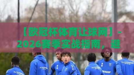 【欧冠杯体育让球网】- 2026赛季实战指南，避开这些坑才算懂行