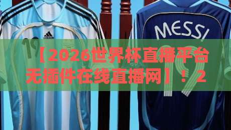 【2026世界杯直播平台无插件在线直播网】!2026世界杯直播平台无插件在线直播网,球迷必备观赛指南