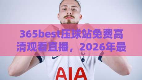 365best压球站免费高清观看直播,2026年最全观赛指南!