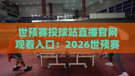 世预赛投球站直播官网观看入口:2026世预赛最全观赛攻略(世预赛投球站直播官网观看入口)