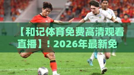 【和记体育免费高清观看直播】! 2026年最新免费直播渠道与实测体验分享