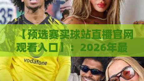 【预选赛买球站直播官网观看入口】：2026年最全观赛通道与避坑指南