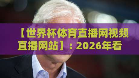 【世界杯体育直播网视频直播网站】: 2026年看球,你选对平台了吗? 【世界杯体育直播网视频直播网站】: 2026年看球,你选对平台了吗?