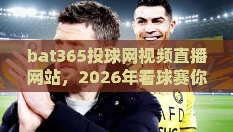 bat365投球网视频直播网站，2026年看球赛你还用老办法吗？