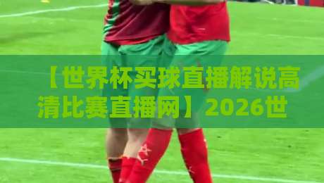 【世界杯买球直播解说高清比赛直播网】2026世界杯观赛新趋势:高清与解说如何改变你的看球体验?