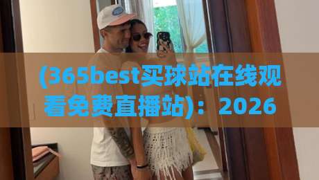 (365best买球站在线观看免费直播站):2026年体育迷必备的观赛新选择