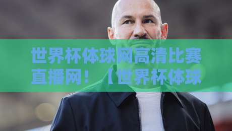 世界杯体球网高清比赛直播网!【世界杯体球网高清比赛直播网】2026观赛体验全面升级,你准备好了吗?