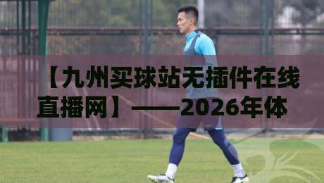 【九州买球站无插件在线直播网】——2026年体育迷的终极观赛指南