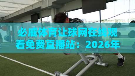 必威体育让球网在线观看免费直播站:2026年球迷看球新姿势,免费高清不卡顿!