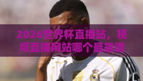 2026世界杯直播站,视频直播网站哪个最靠谱?