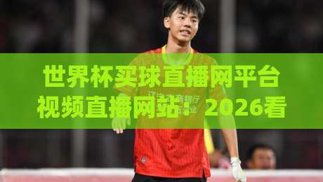 世界杯买球直播网平台视频直播网站:2026看球新姿势,你get了吗?