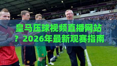 皇马压球视频直播网站?2026年最新观赛指南(皇马压球视频直播网站)