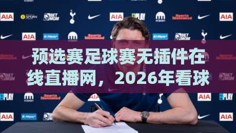 预选赛足球赛无插件在线直播网，2026年看球新选择？（预选赛足球赛无插件在线直播网）
