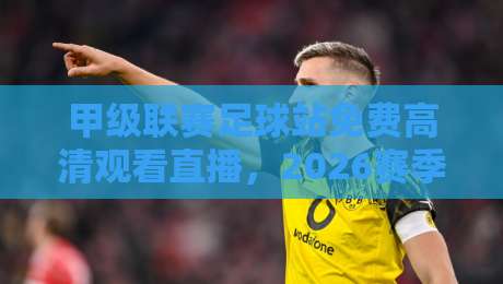 甲级联赛足球站免费高清观看直播，2026赛季观赛指南来了！