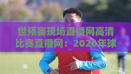 世预赛现场直播网高清比赛直播网：2026年球迷必看的观赛神器，你选对了吗？