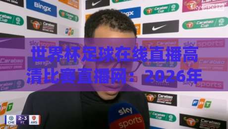 世界杯足球在线直播高清比赛直播网:2026年观赛新姿势,你get了吗?(世界杯足球在线直播)
