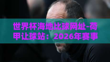 世界杯海地比球网址-荷甲让球站：2026年赛事预测与实用指南