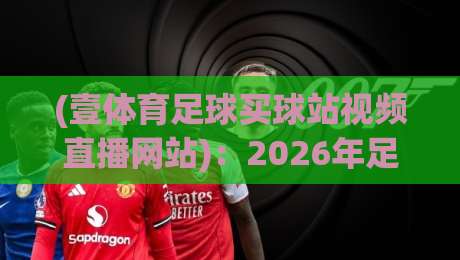 (壹体育足球买球站视频直播网站):2026年足球迷都在用的直播平台?