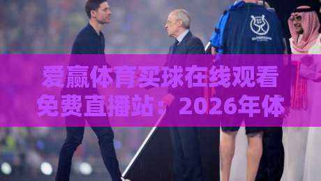爱赢体育买球在线观看免费直播站:2026年体育迷必看的五大理由