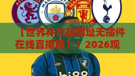 【世界杯比球网址无插件在线直播网】！2026观赛必备指南（世界杯比球网址）