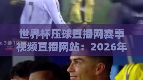 世界杯压球直播网赛事视频直播网站:2026年球迷观赛终极指南