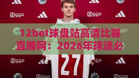 12bet球盘站高清比赛直播网:2026年球迷必备的五大观赛理由! 12bet球盘站高清比赛直播网:2026年球迷必备的五大观赛理由!