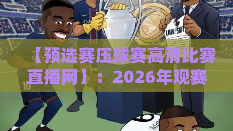 【预选赛压球赛高清比赛直播网】:2026年观赛避坑指南,资深球迷都在用的高画质平台全揭秘