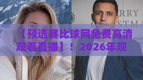 【预选赛比球网免费高清观看直播】!2026年观赛神器,高清免费不卡顿全攻略