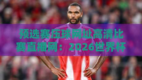 预选赛压球网址高清比赛直播网:2026世界杯亚洲区预选赛观赛指南【预选赛压球网址高清比赛直播网】