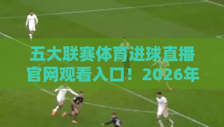 五大联赛体育进球直播官网观看入口!2026年全网最全:英超西甲德甲意甲法甲免费高清直播入口大揭秘