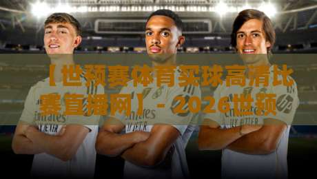 【世预赛体育买球高清比赛直播网】- 2026世预赛观赛指南,这些平台让你零延迟看球!