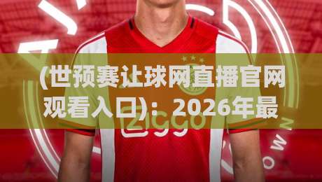 (世预赛让球网直播官网观看入口):2026年最新观赛指南与入口解析