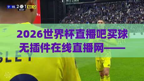 2026世界杯直播吧买球无插件在线直播网——一探究竟的观赛新体验(2026世界杯直播吧)