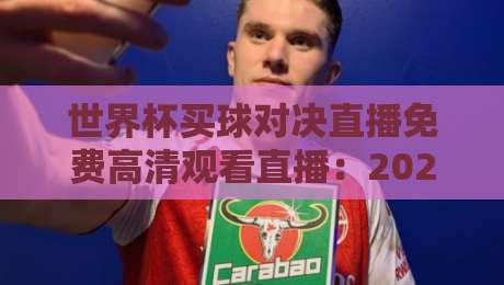 世界杯买球对决直播免费高清观看直播:2026年球迷必看的终极观赛指南