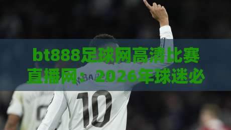 bt888足球网高清比赛直播网:2026年球迷必备的免费观赛神器