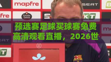 预选赛足球买球赛免费高清观看直播,2026世界杯亚洲区预选赛观赛指南 预选赛足球买球赛免费高清观看直播,2026世界杯亚洲区预选赛观赛指南