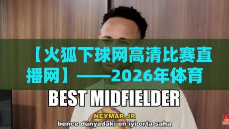 【火狐下球网高清比赛直播网】——2026年体育迷的终极观赛指南