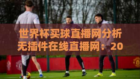 世界杯买球直播网分析无插件在线直播网：2026年球迷如何找到真正的免费高清源