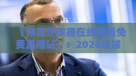 【伟德足球赛在线观看免费直播站】：2026年球迷必备的高清观赛指南