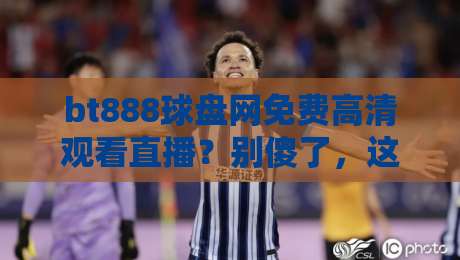 bt888球盘网免费高清观看直播?别傻了,这些真相你必须知道