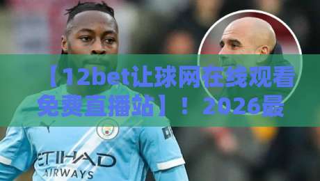 【12bet让球网在线观看免费直播站】!2026最新体育赛事免费观看指南