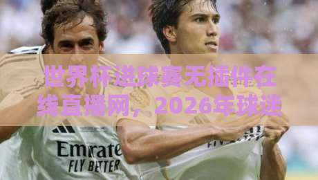世界杯进球赛无插件在线直播网,2026年球迷必看的三大观赛攻略!
