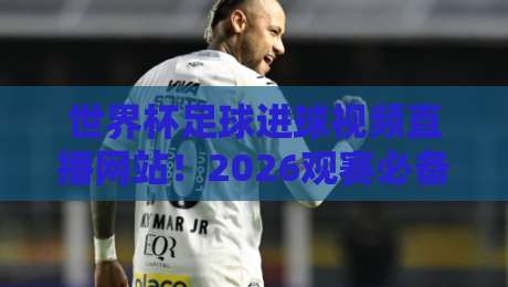 世界杯足球进球视频直播网站!2026观赛必备指南(世界杯足球进球视频直播网站)