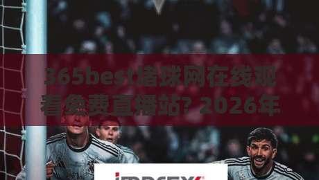 365best堵球网在线观看免费直播站? 2026年球迷必备的免费观赛新选择