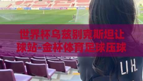 世界杯乌兹别克斯坦让球站-金杯体育足球压球站：2026年世界杯亚洲区预选赛乌兹别克斯坦让球深度解析
