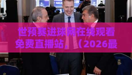 世预赛进球网在线观看免费直播站,(2026最新观赛指南)【世预赛进球网在线观看免费直播站】 世预赛进球网在线观看免费直播站,(2026最新观赛指南)【世预赛进球网在线观看免费直播站】