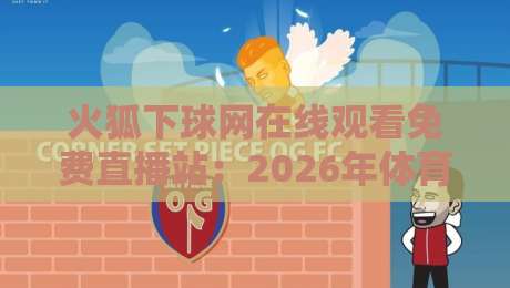 火狐下球网在线观看免费直播站：2026年体育迷必备神器，从NBA到欧冠，免费高清直播一网打尽