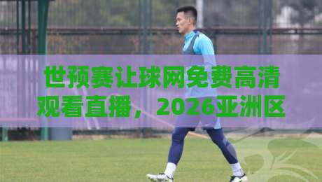 世预赛让球网免费高清观看直播,2026亚洲区激战正酣你怎么能错过?