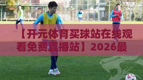 【开元体育买球站在线观看免费直播站】2026最新体验:这些细节你可能从没注意过