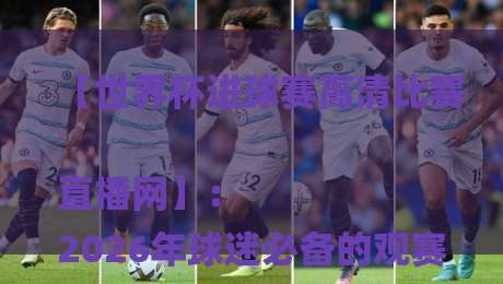 【世界杯进球赛高清比赛直播网】:
2026年球迷必备的观赛神器与隐藏玩法 【世界杯进球赛高清比赛直播网】:
2026年球迷必备的观赛神器与隐藏玩法